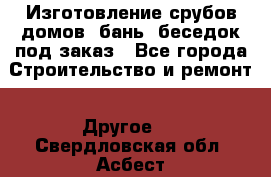 Изготовление срубов домов, бань, беседок под заказ - Все города Строительство и ремонт » Другое   . Свердловская обл.,Асбест г.